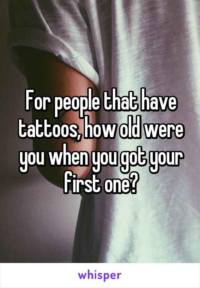 For people that have tattoos, how old were you when you got your first one?