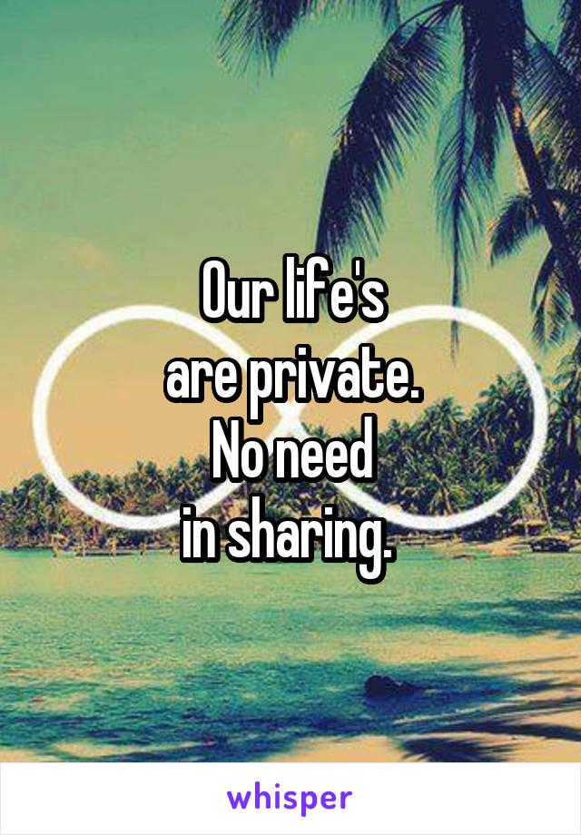 Our life's
 are private. 
No need
in sharing. 