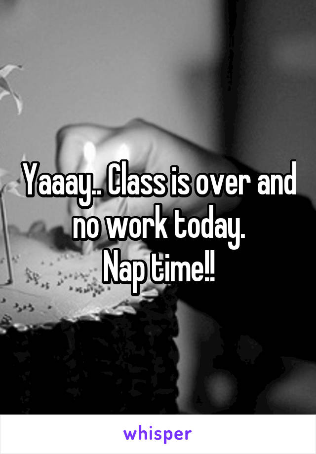 Yaaay.. Class is over and no work today.
Nap time!!