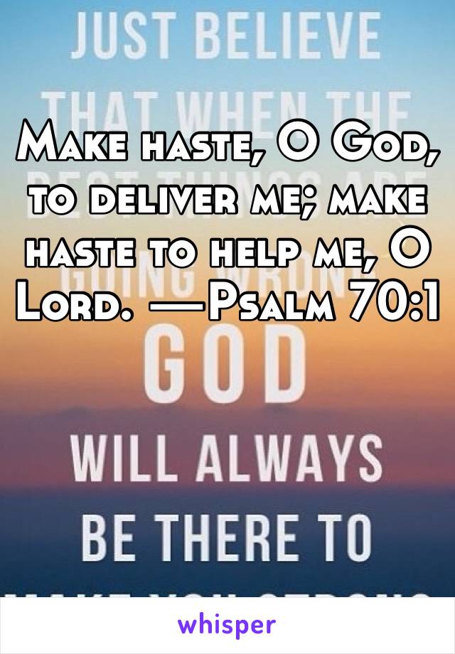 Make haste, O God, to deliver me; make haste to help me, O Lord. —Psalm 70:1