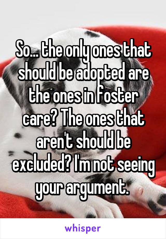 So... the only ones that should be adopted are the ones in foster care? The ones that aren't should be excluded? I'm not seeing your argument. 