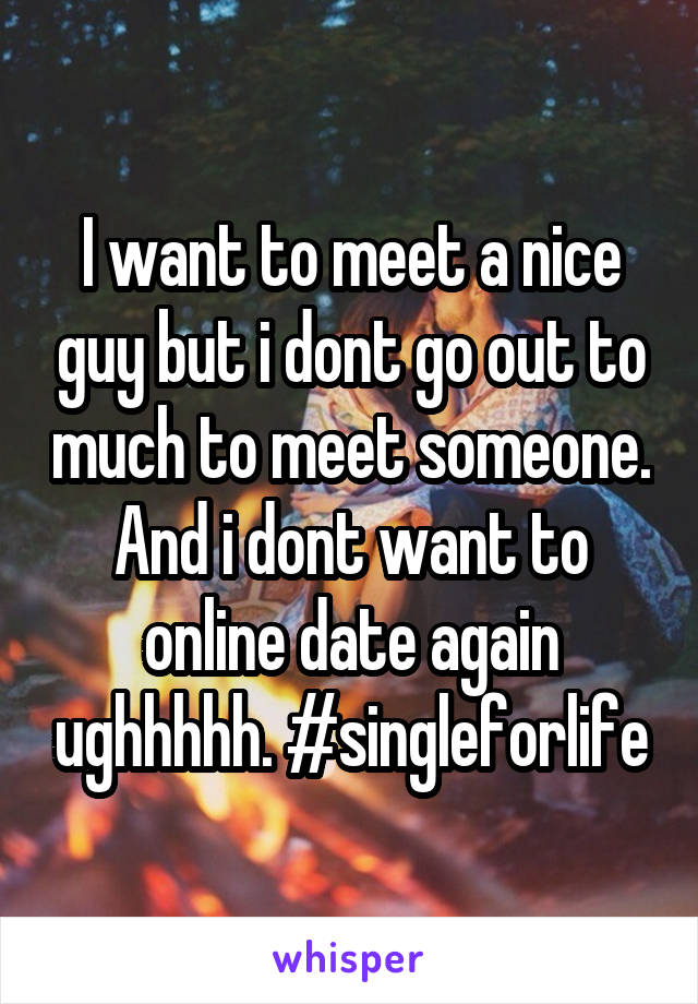 I want to meet a nice guy but i dont go out to much to meet someone. And i dont want to online date again ughhhhh. #singleforlife