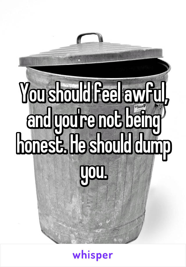 You should feel awful, and you're not being honest. He should dump you.