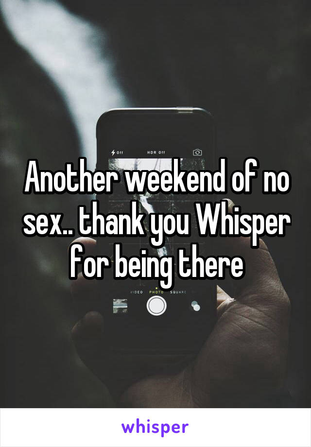 Another weekend of no sex.. thank you Whisper for being there