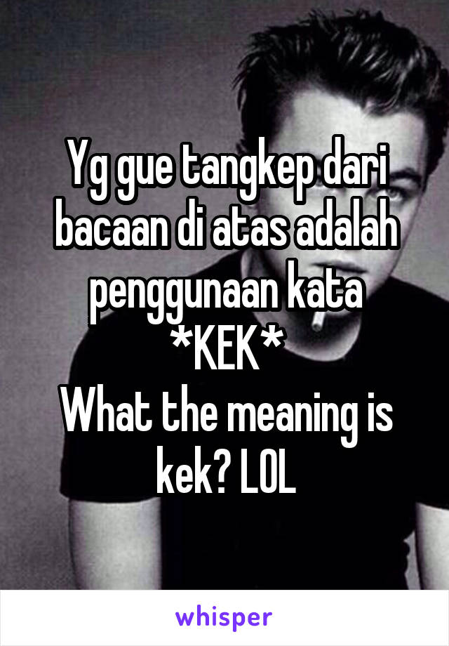 Yg gue tangkep dari bacaan di atas adalah penggunaan kata *KEK*
What the meaning is kek? LOL