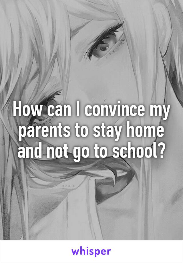 How can I convince my parents to stay home and not go to school?