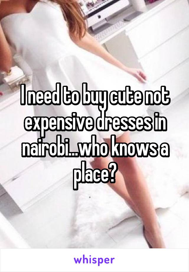 I need to buy cute not expensive dresses in nairobi...who knows a place?