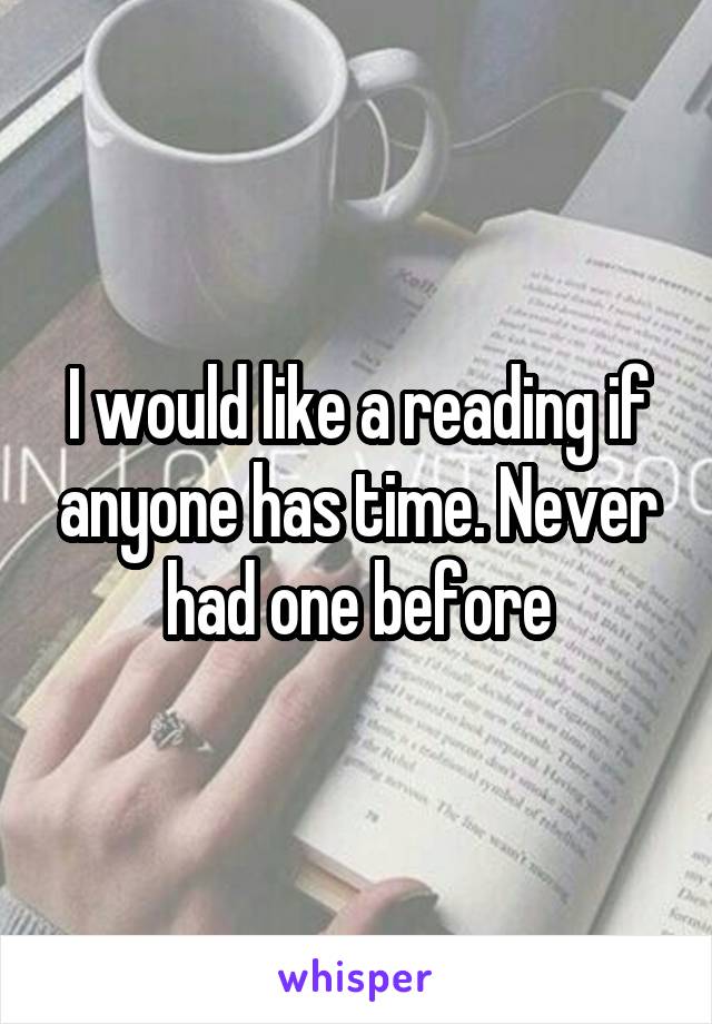 I would like a reading if anyone has time. Never had one before