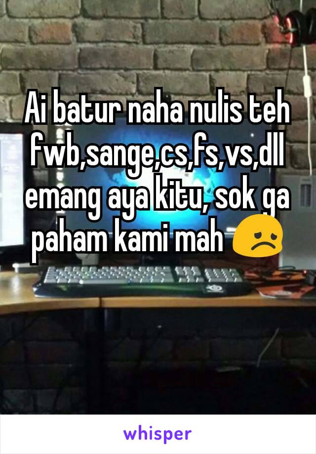 Ai batur naha nulis teh fwb,sange,cs,fs,vs,dll emang aya kitu, sok ga paham kami mah 😞