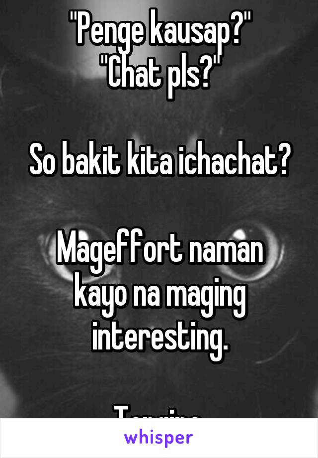 "Penge kausap?"
"Chat pls?"

So bakit kita ichachat? 
Mageffort naman kayo na maging interesting.

Tangina.