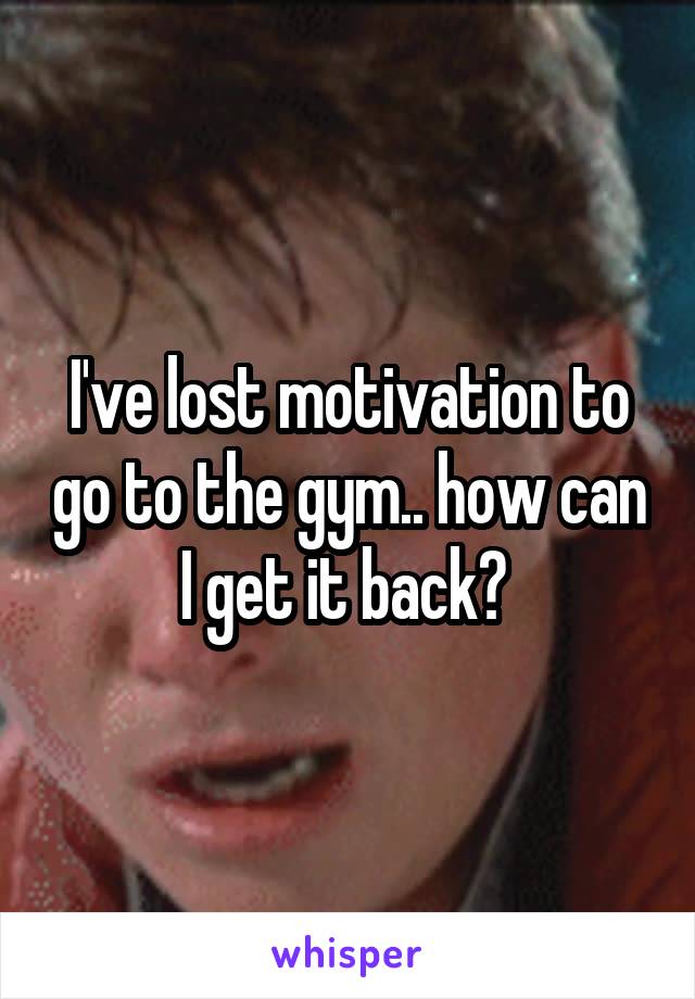 I've lost motivation to go to the gym.. how can I get it back? 