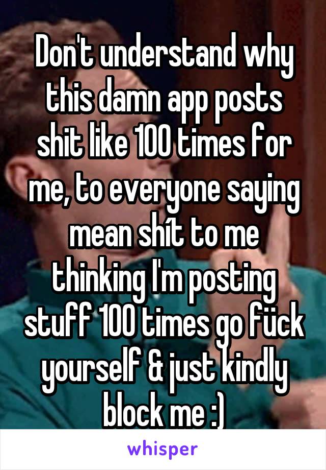 Don't understand why this damn app posts shit like 100 times for me, to everyone saying mean shít to me thinking I'm posting stuff 100 times go fück yourself & just kindly block me :)