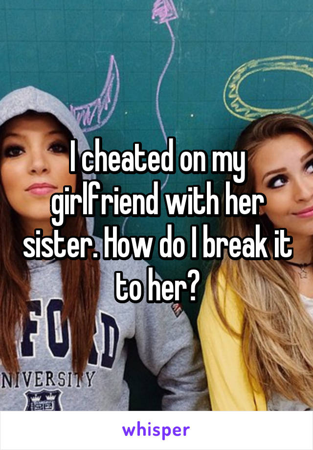 I cheated on my girlfriend with her sister. How do I break it to her?