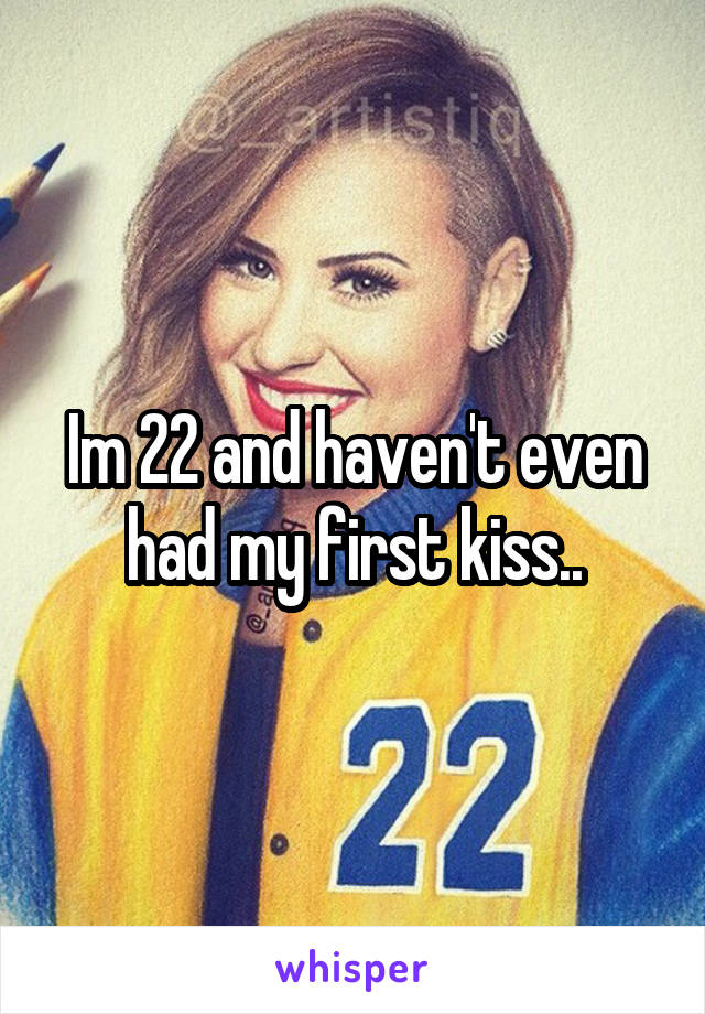 Im 22 and haven't even had my first kiss..