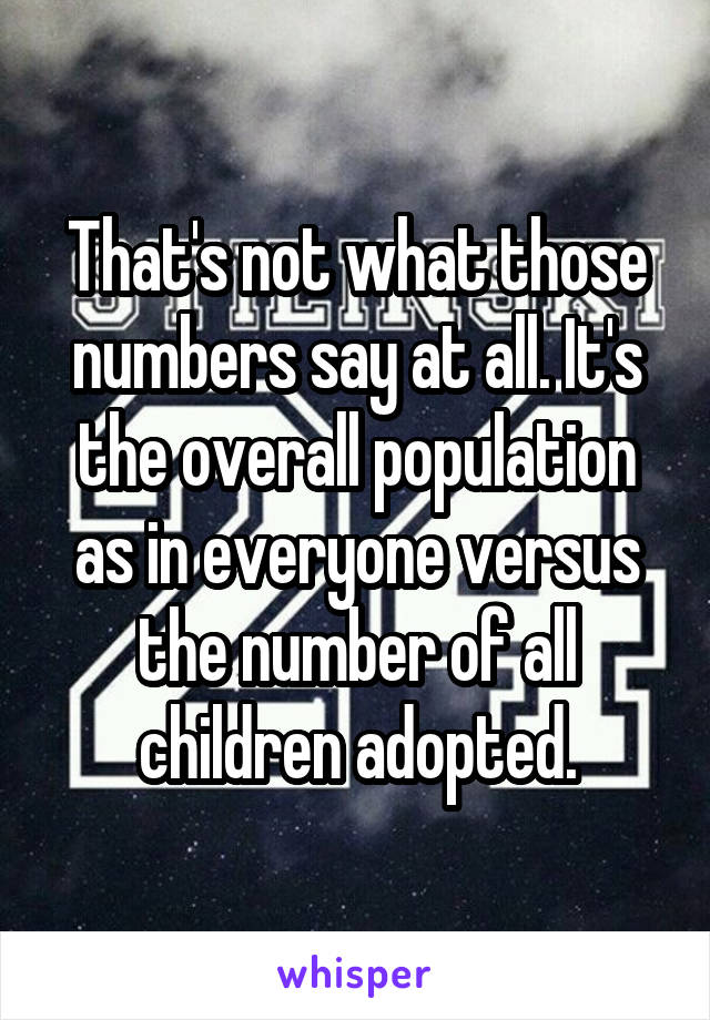 That's not what those numbers say at all. It's the overall population as in everyone versus the number of all children adopted.