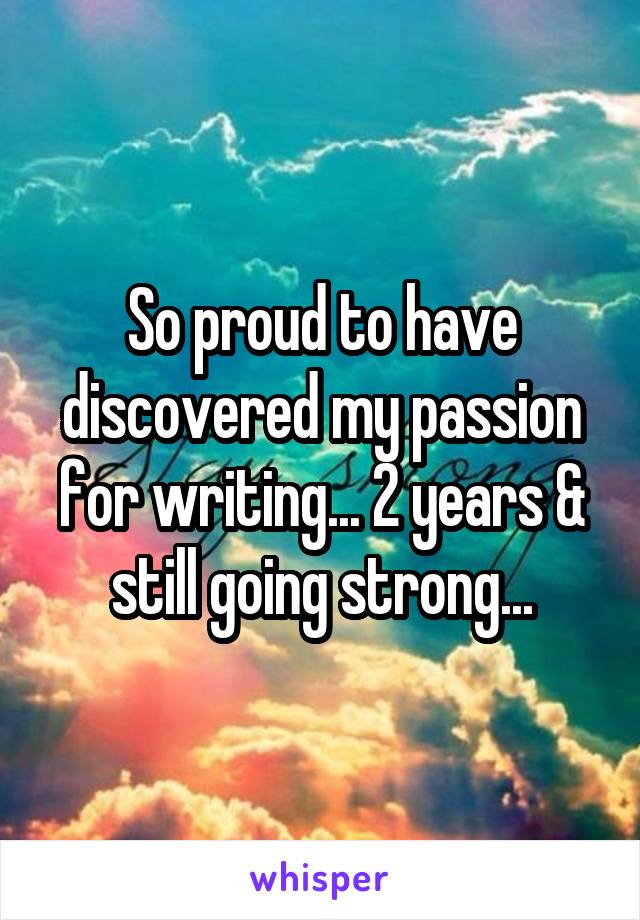 So proud to have discovered my passion for writing... 2 years & still going strong...