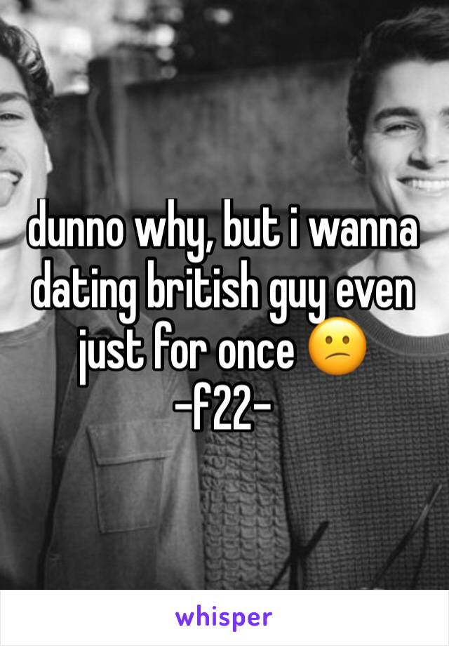 dunno why, but i wanna dating british guy even just for once 😕
-f22-