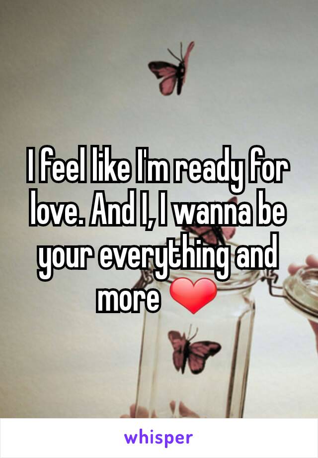 I feel like I'm ready for love. And I, I wanna be your everything and more ❤