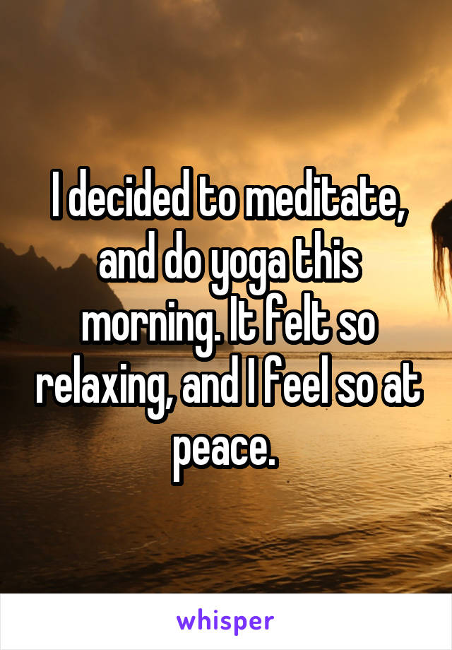 I decided to meditate, and do yoga this morning. It felt so relaxing, and I feel so at peace. 