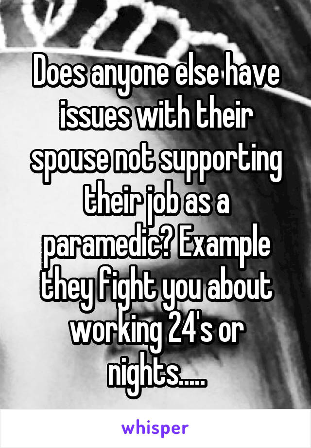 Does anyone else have issues with their spouse not supporting their job as a paramedic? Example they fight you about working 24's or nights.....