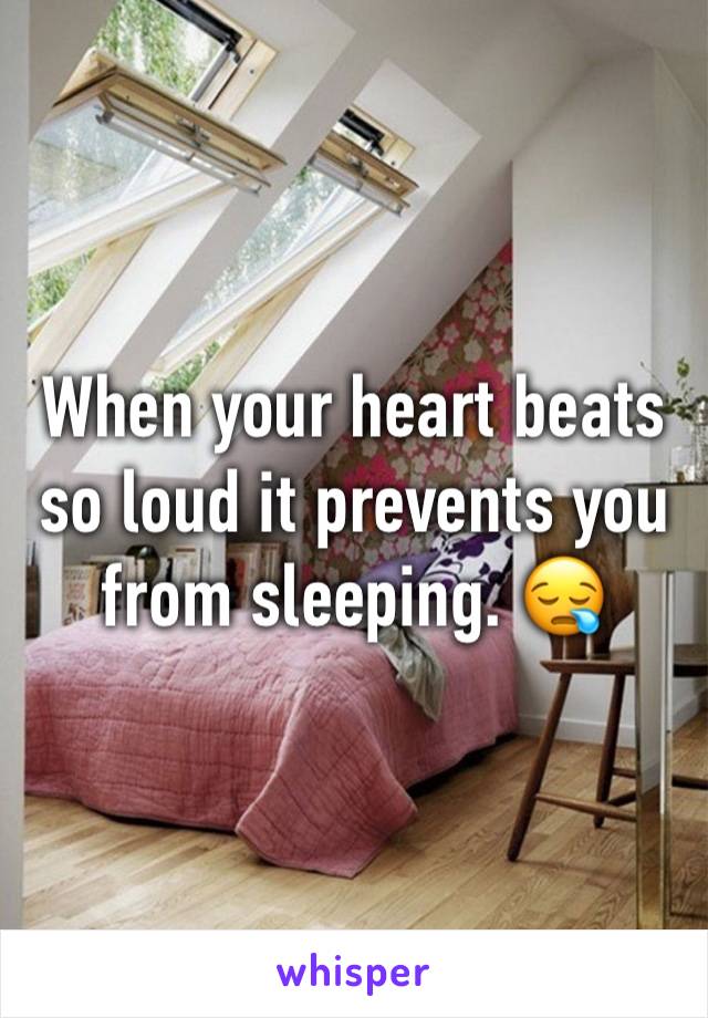 When your heart beats so loud it prevents you from sleeping. 😪