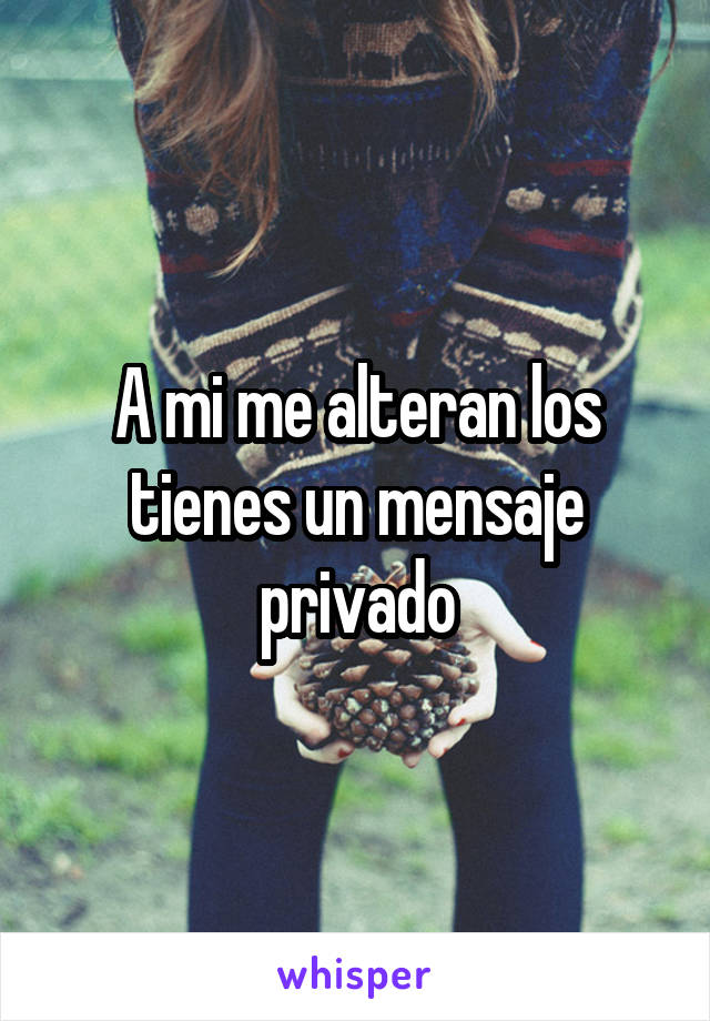 A mi me alteran los tienes un mensaje privado