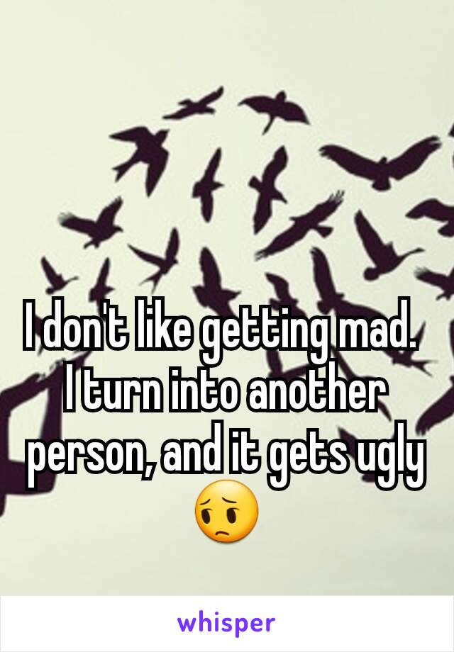 I don't like getting mad. 
I turn into another person, and it gets ugly
😔