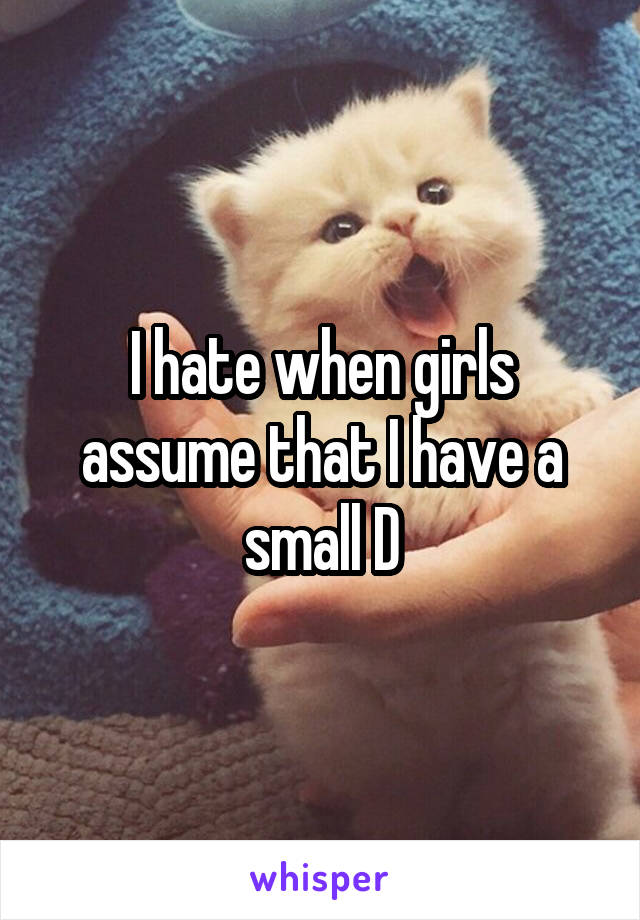 I hate when girls assume that I have a small D