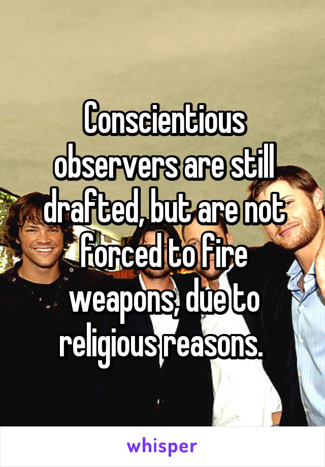 Conscientious observers are still drafted, but are not forced to fire weapons, due to religious reasons. 