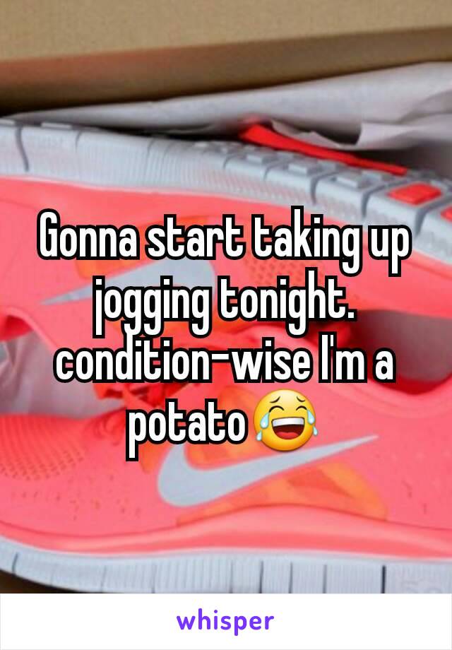 Gonna start taking up jogging tonight. condition-wise I'm a potato😂