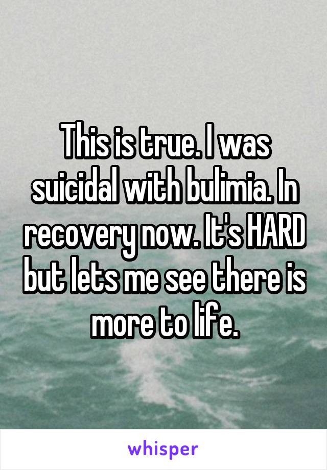 This is true. I was suicidal with bulimia. In recovery now. It's HARD but lets me see there is more to life.