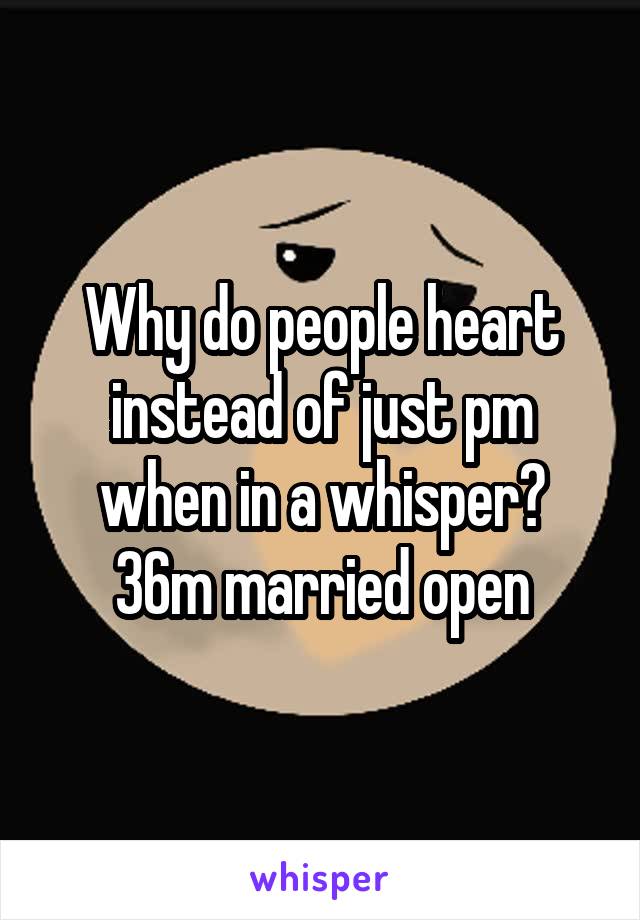 Why do people heart instead of just pm when in a whisper?
36m married open