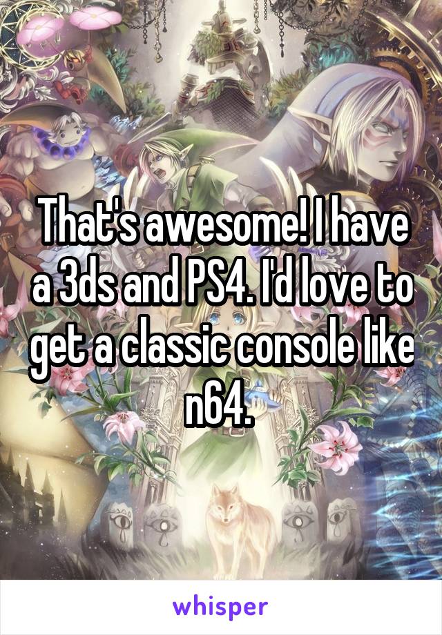 That's awesome! I have a 3ds and PS4. I'd love to get a classic console like n64. 