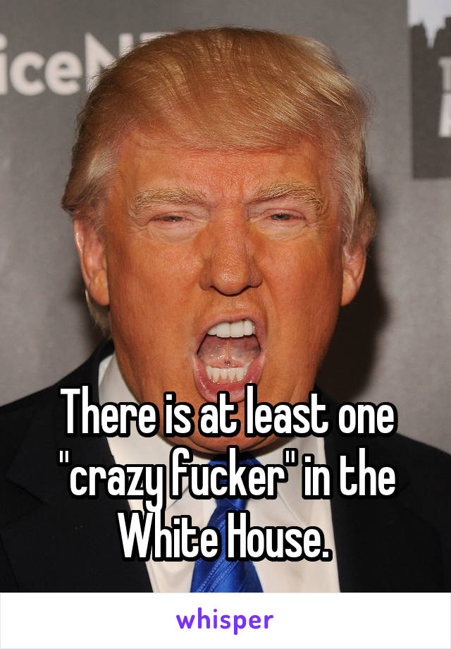 




There is at least one "crazy fucker" in the White House. 