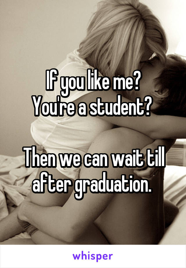 If you like me?
You're a student? 

Then we can wait till after graduation. 