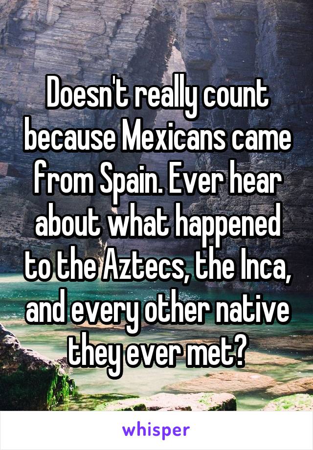 Doesn't really count because Mexicans came from Spain. Ever hear about what happened to the Aztecs, the Inca, and every other native they ever met?