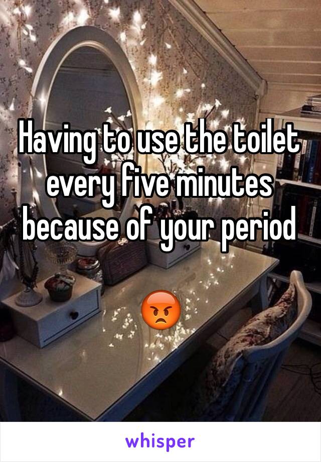 Having to use the toilet every five minutes because of your period 

😡