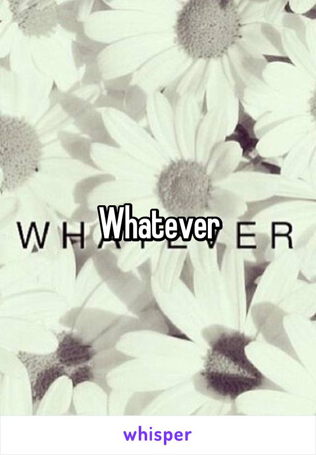 Whatever