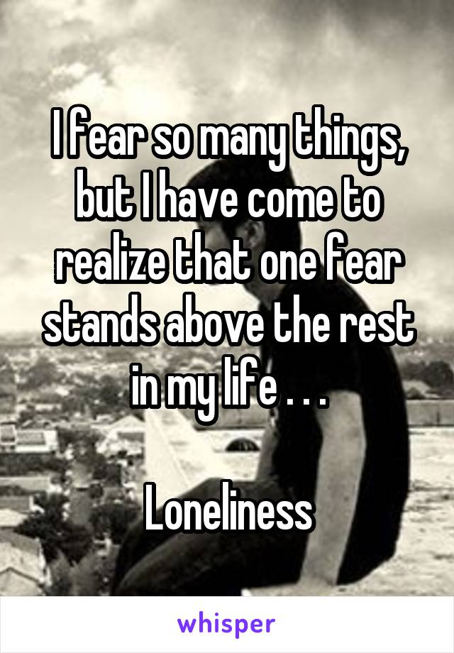 I fear so many things, but I have come to realize that one fear stands above the rest in my life . . .

Loneliness