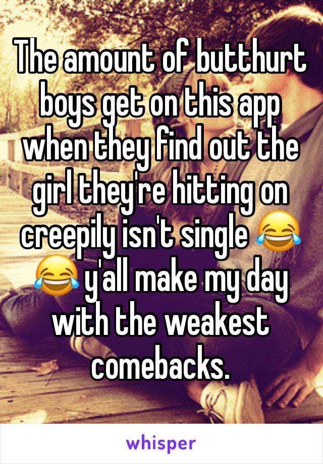 The amount of butthurt boys get on this app when they find out the girl they're hitting on creepily isn't single 😂😂 y'all make my day with the weakest comebacks. 