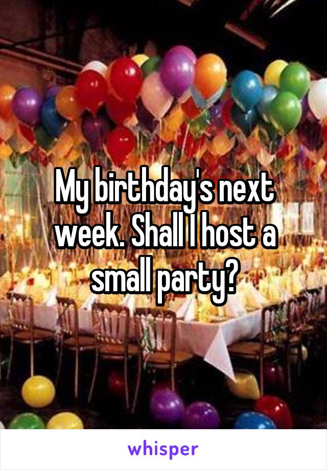 My birthday's next week. Shall I host a small party?