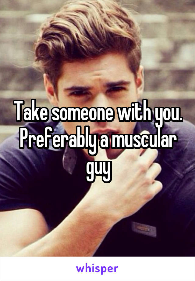 Take someone with you. Preferably a muscular guy