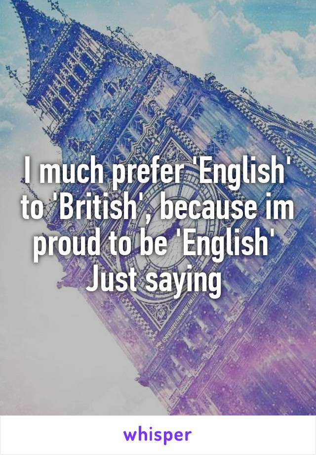 I much prefer 'English' to 'British', because im proud to be 'English' 
Just saying 