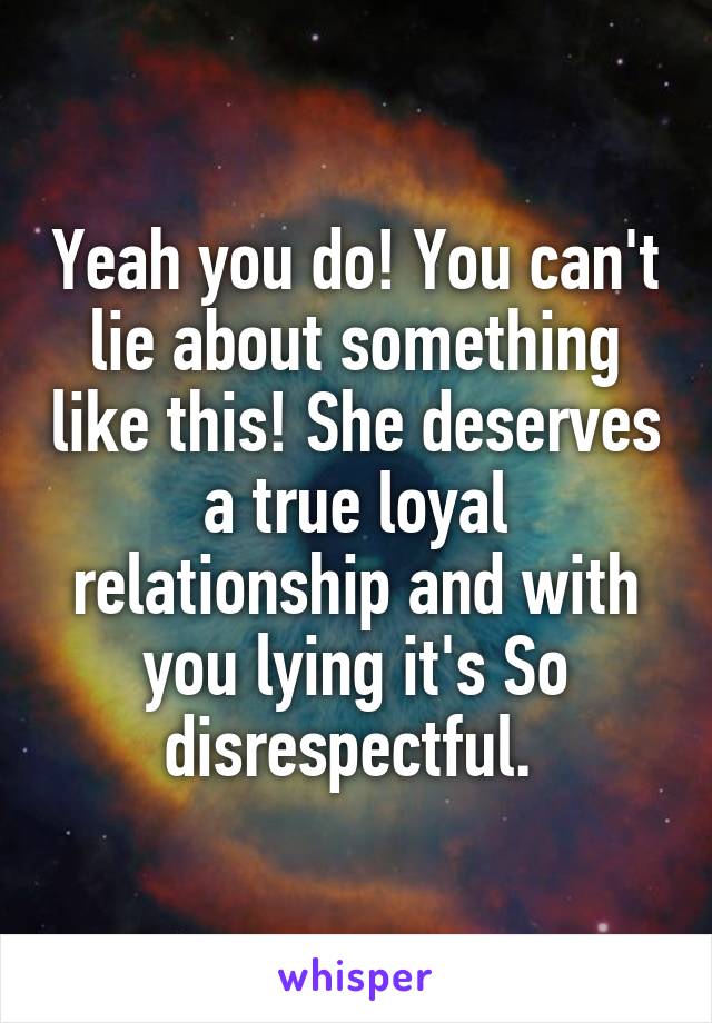 Yeah you do! You can't lie about something like this! She deserves a true loyal relationship and with you lying it's So disrespectful. 