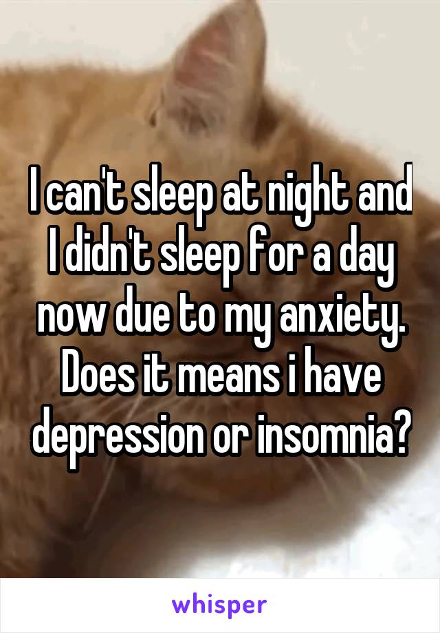 I can't sleep at night and I didn't sleep for a day now due to my anxiety. Does it means i have depression or insomnia?