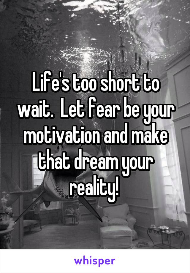 Life's too short to wait.  Let fear be your motivation and make that dream your reality! 