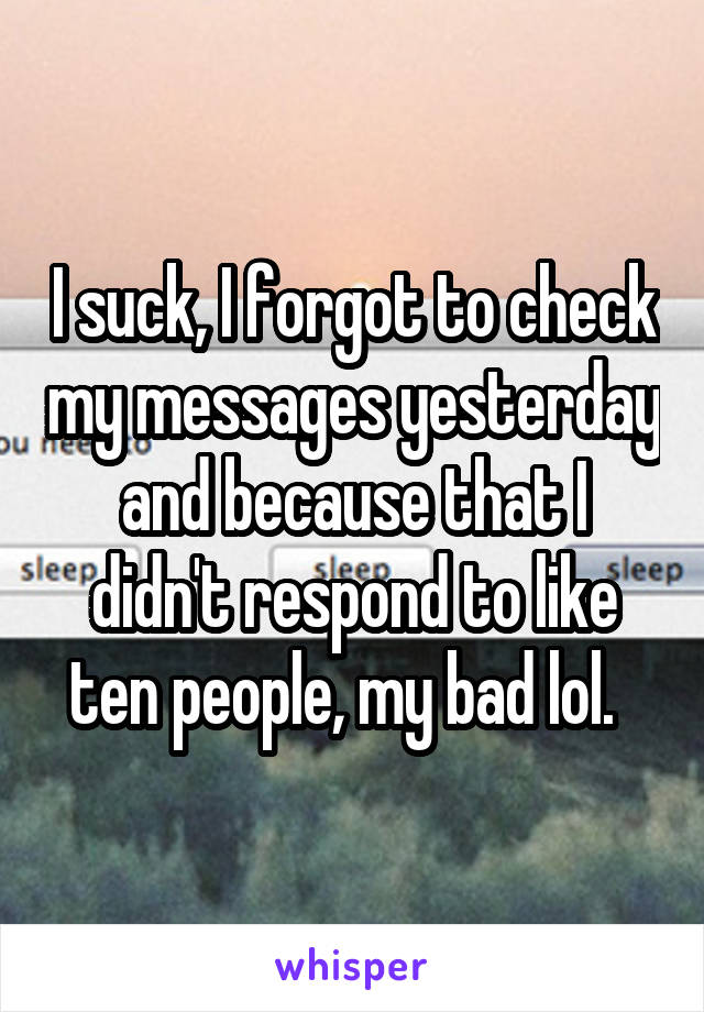 I suck, I forgot to check my messages yesterday and because that I didn't respond to like ten people, my bad lol.  