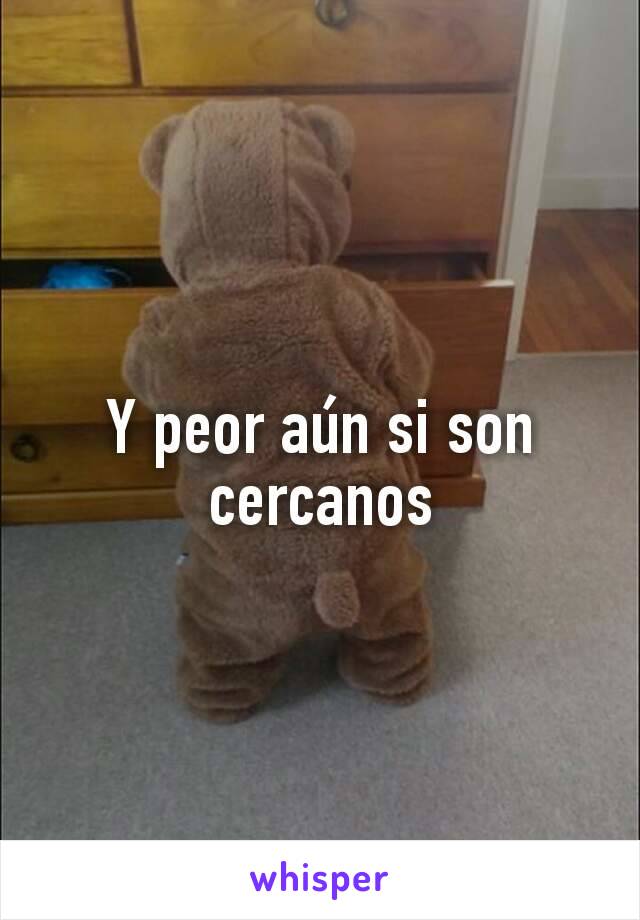 Y peor aún si son cercanos