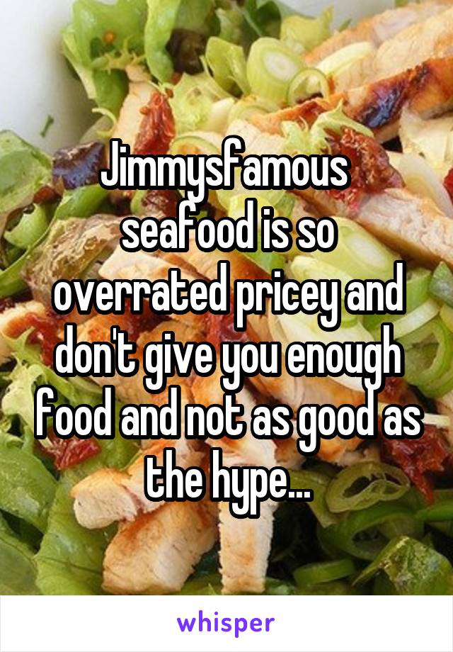 Jimmysfamous  seafood is so overrated pricey and don't give you enough food and not as good as the hype...