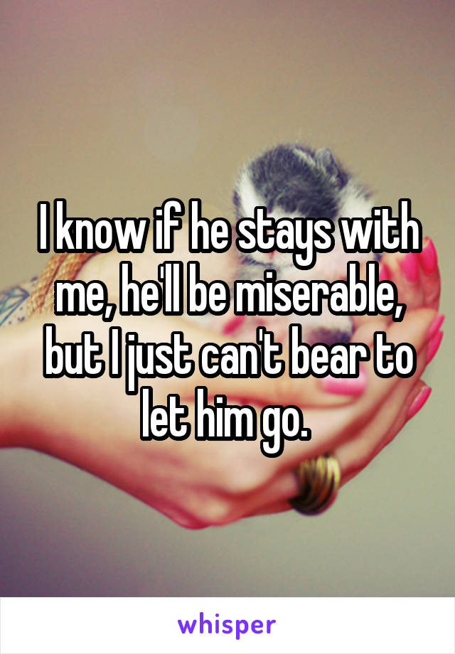 I know if he stays with me, he'll be miserable, but I just can't bear to let him go. 